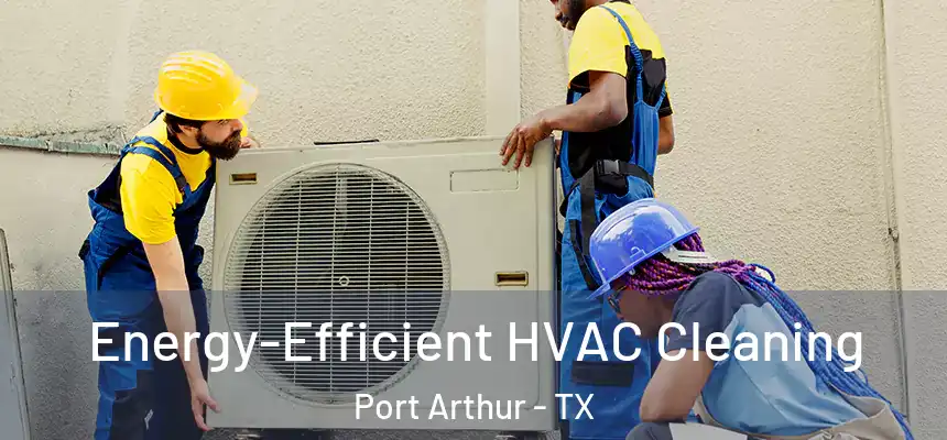  Energy-Efficient HVAC Cleaning Port Arthur - TX